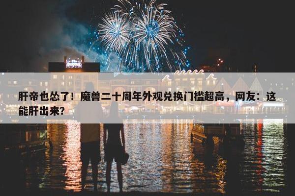 肝帝也怂了！魔兽二十周年外观兑换门槛超高，网友：这能肝出来？