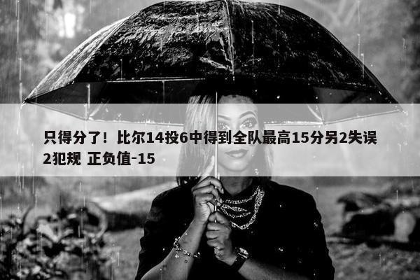 只得分了！比尔14投6中得到全队最高15分另2失误2犯规 正负值-15