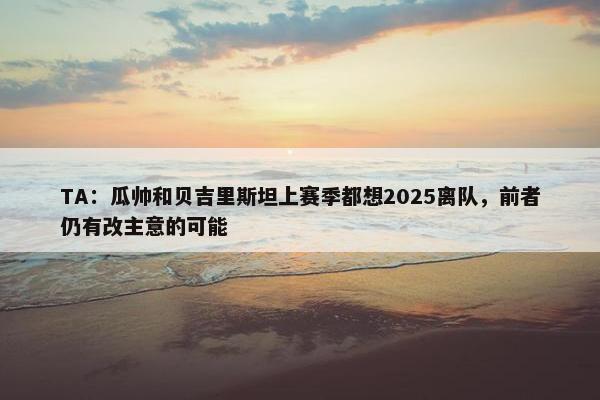 TA：瓜帅和贝吉里斯坦上赛季都想2025离队，前者仍有改主意的可能