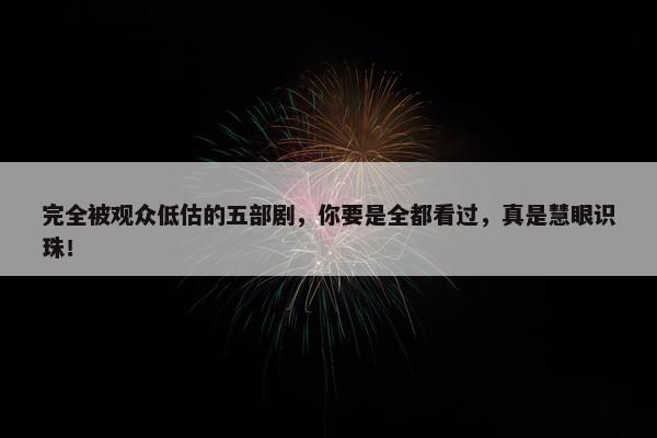 完全被观众低估的五部剧，你要是全都看过，真是慧眼识珠！