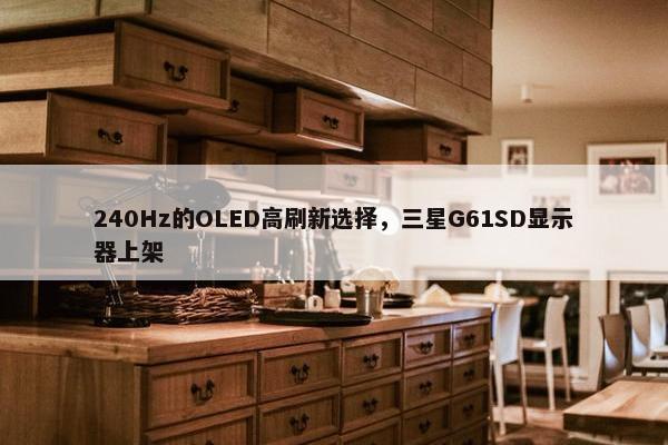 240Hz的OLED高刷新选择，三星G61SD显示器上架