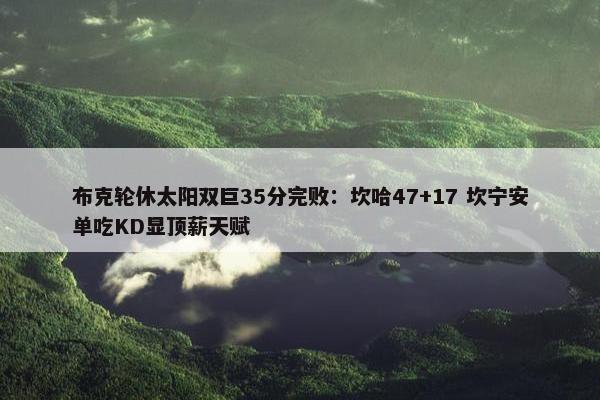 布克轮休太阳双巨35分完败：坎哈47+17 坎宁安单吃KD显顶薪天赋