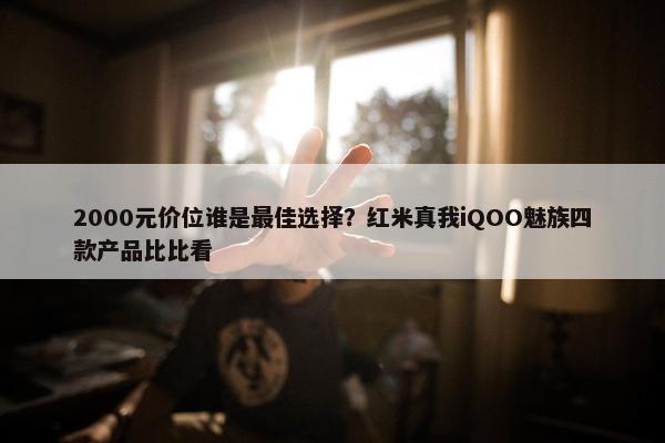 2000元价位谁是最佳选择？红米真我iQOO魅族四款产品比比看