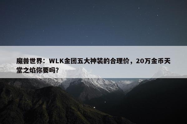 魔兽世界：WLK金团五大神装的合理价，20万金币天堂之焰你要吗？