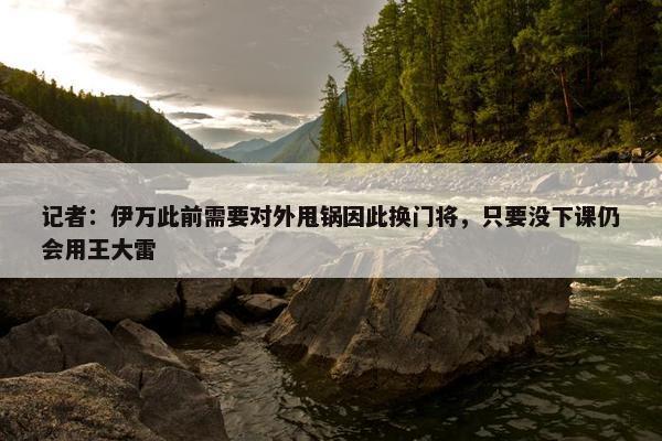 记者：伊万此前需要对外甩锅因此换门将，只要没下课仍会用王大雷