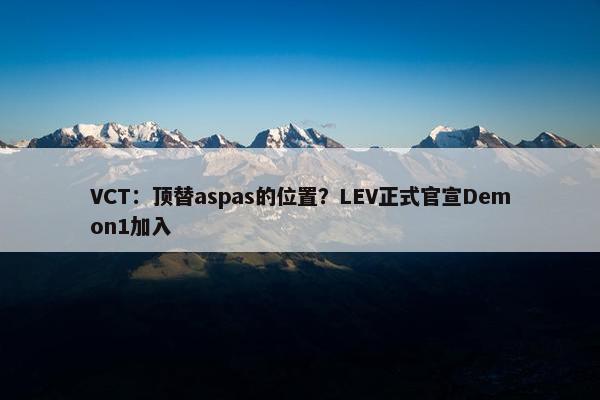 VCT：顶替aspas的位置？LEV正式官宣Demon1加入