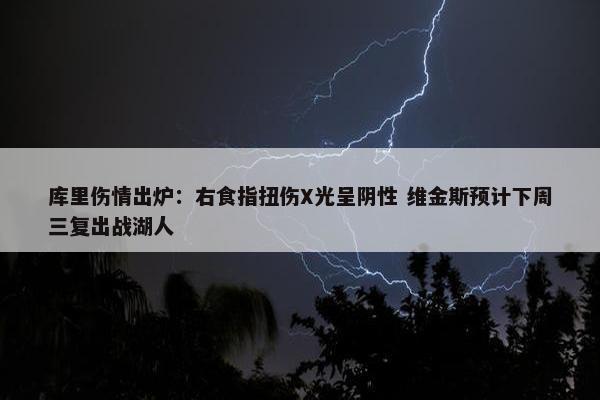 库里伤情出炉：右食指扭伤X光呈阴性 维金斯预计下周三复出战湖人