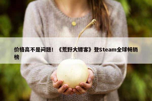 价格高不是问题！《荒野大镖客》登Steam全球畅销榜