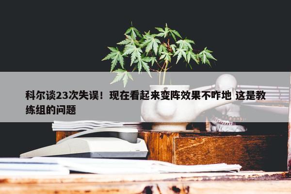 科尔谈23次失误！现在看起来变阵效果不咋地 这是教练组的问题