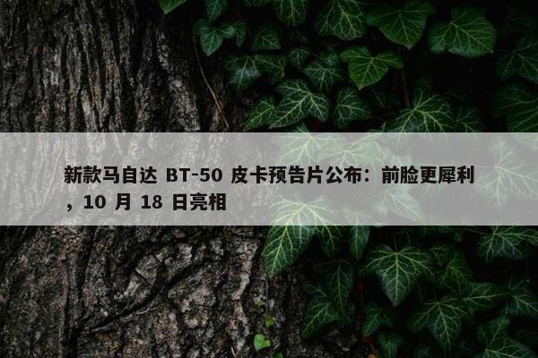 新款马自达 BT-50 皮卡预告片公布：前脸更犀利，10 月 18 日亮相