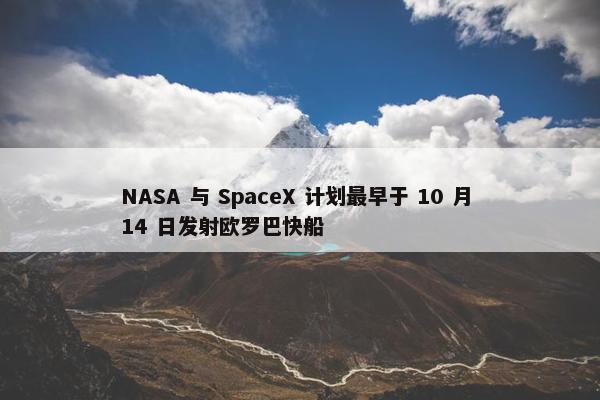 NASA 与 SpaceX 计划最早于 10 月 14 日发射欧罗巴快船