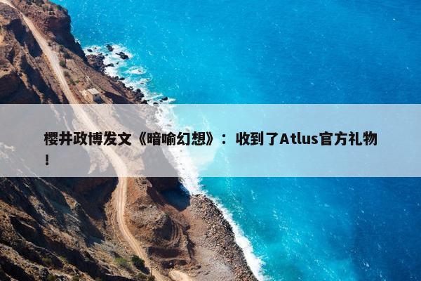 樱井政博发文《暗喻幻想》：收到了Atlus官方礼物！