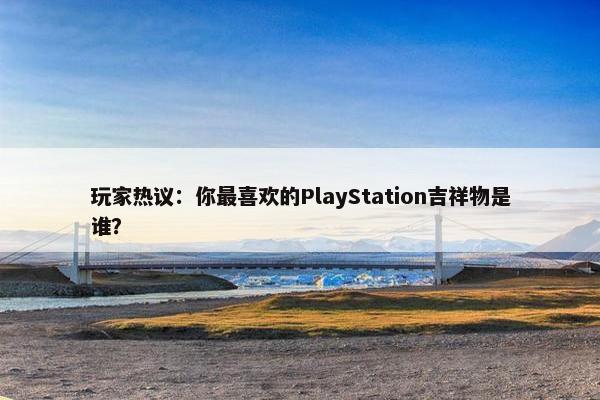 玩家热议：你最喜欢的PlayStation吉祥物是谁？