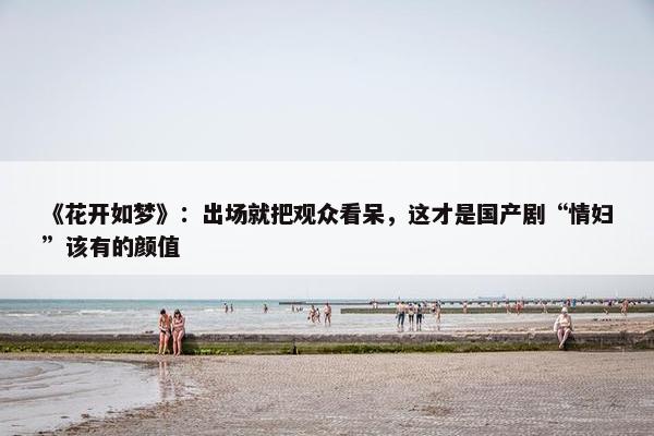 《花开如梦》：出场就把观众看呆，这才是国产剧“情妇”该有的颜值