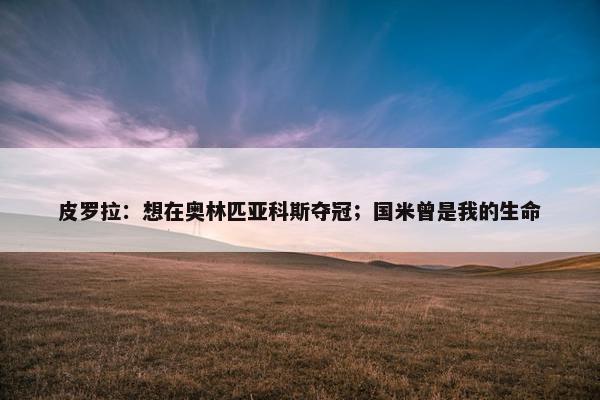 皮罗拉：想在奥林匹亚科斯夺冠；国米曾是我的生命