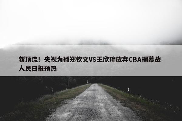 新顶流！央视为播郑钦文VS王欣瑜放弃CBA揭幕战 人民日报预热