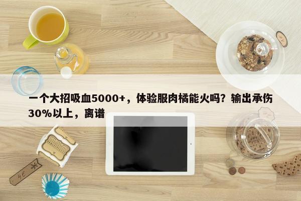 一个大招吸血5000+，体验服肉橘能火吗？输出承伤30%以上，离谱