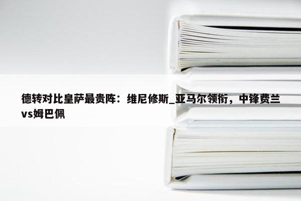 德转对比皇萨最贵阵：维尼修斯_亚马尔领衔，中锋费兰vs姆巴佩