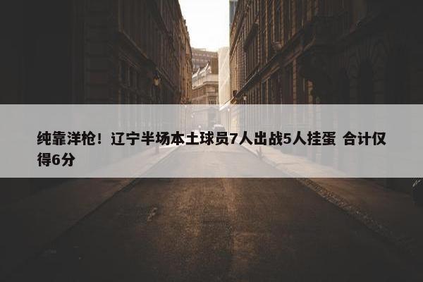 纯靠洋枪！辽宁半场本土球员7人出战5人挂蛋 合计仅得6分