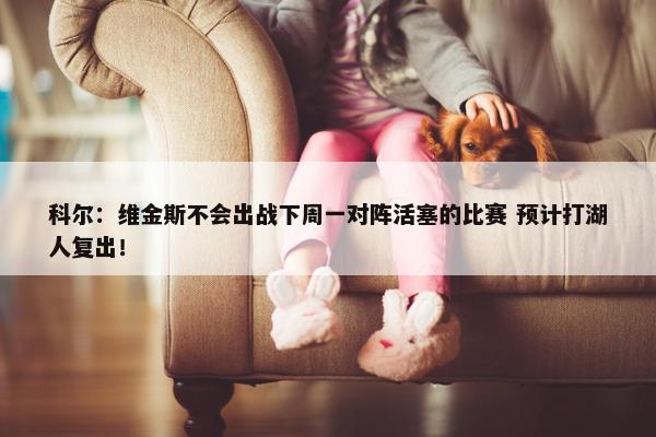 科尔：维金斯不会出战下周一对阵活塞的比赛 预计打湖人复出！