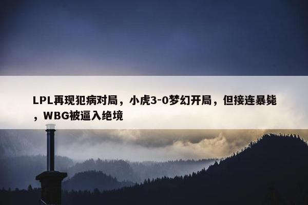 LPL再现犯病对局，小虎3-0梦幻开局，但接连暴毙，WBG被逼入绝境