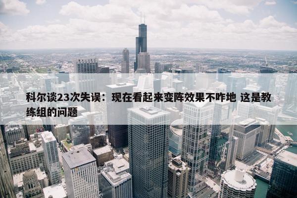 科尔谈23次失误：现在看起来变阵效果不咋地 这是教练组的问题