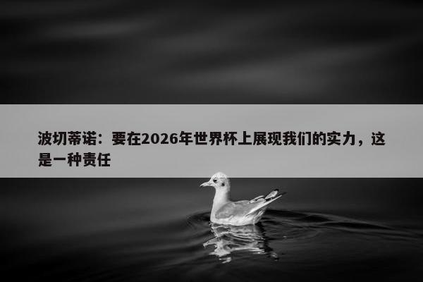 波切蒂诺：要在2026年世界杯上展现我们的实力，这是一种责任