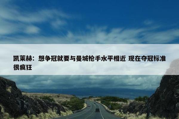 凯莱赫：想争冠就要与曼城枪手水平相近 现在夺冠标准很疯狂