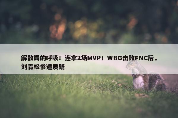 解散局的呼吸！连拿2场MVP！WBG击败FNC后，刘青松惨遭质疑