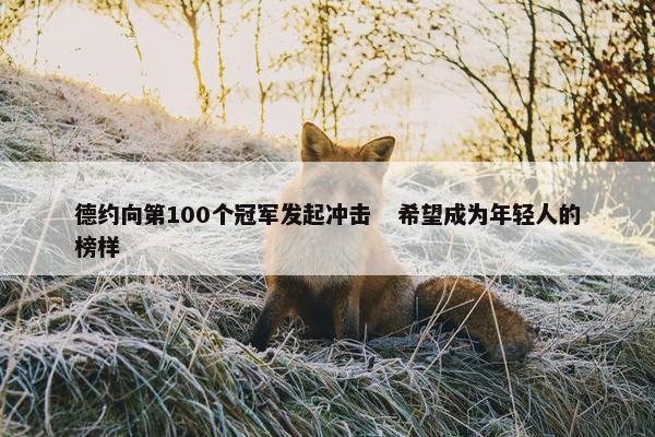 德约向第100个冠军发起冲击   希望成为年轻人的榜样