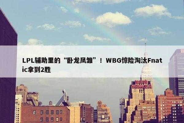 LPL辅助里的“卧龙凤雏”！WBG惊险淘汰Fnatic拿到2胜