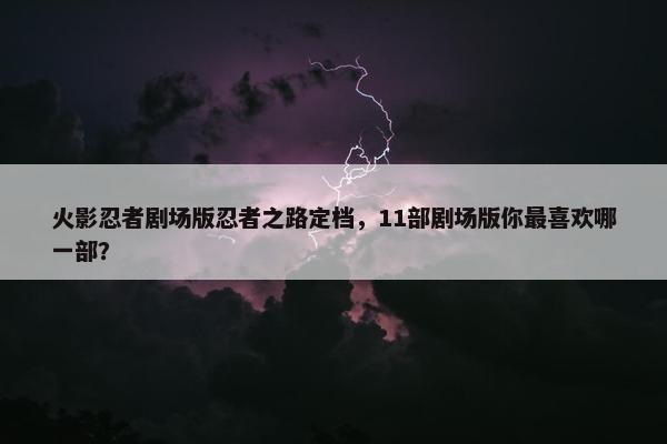 火影忍者剧场版忍者之路定档，11部剧场版你最喜欢哪一部？