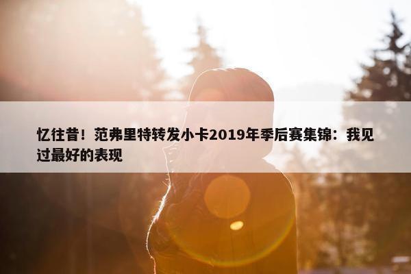 忆往昔！范弗里特转发小卡2019年季后赛集锦：我见过最好的表现