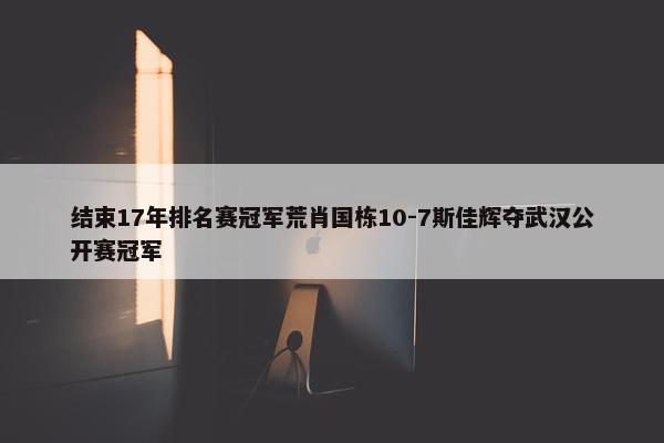 结束17年排名赛冠军荒肖国栋10-7斯佳辉夺武汉公开赛冠军