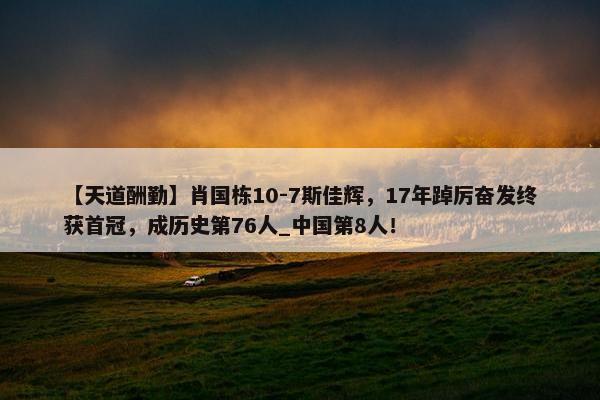 【天道酬勤】肖国栋10-7斯佳辉，17年踔厉奋发终获首冠，成历史第76人_中国第8人！