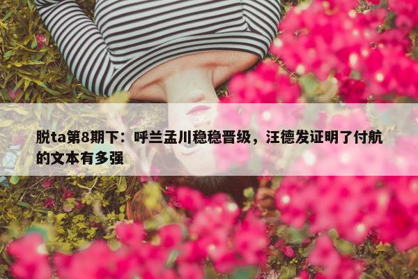 脱ta第8期下：呼兰孟川稳稳晋级，汪德发证明了付航的文本有多强