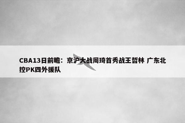 CBA13日前瞻：京沪大战周琦首秀战王哲林 广东北控PK四外援队