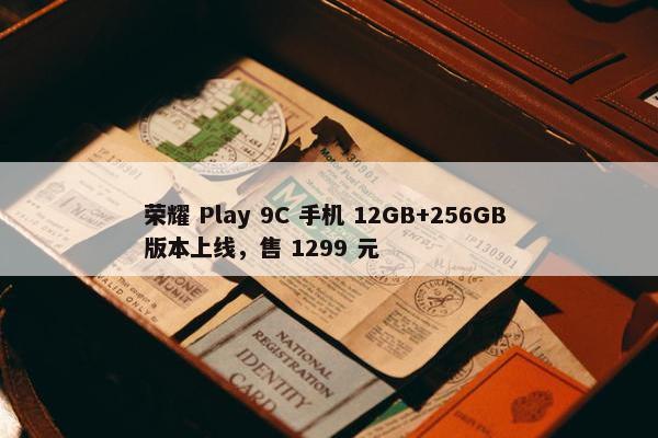 荣耀 Play 9C 手机 12GB+256GB 版本上线，售 1299 元