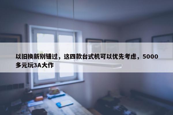 以旧换新别错过，这四款台式机可以优先考虑，5000多元玩3A大作