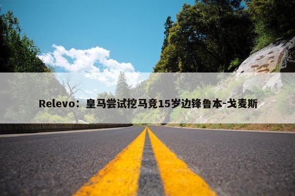 Relevo：皇马尝试挖马竞15岁边锋鲁本-戈麦斯