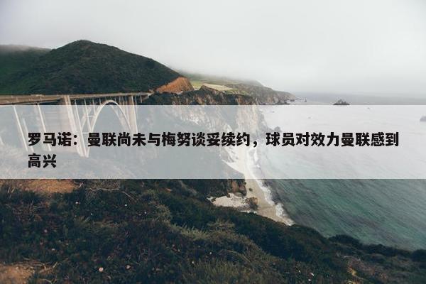 罗马诺：曼联尚未与梅努谈妥续约，球员对效力曼联感到高兴