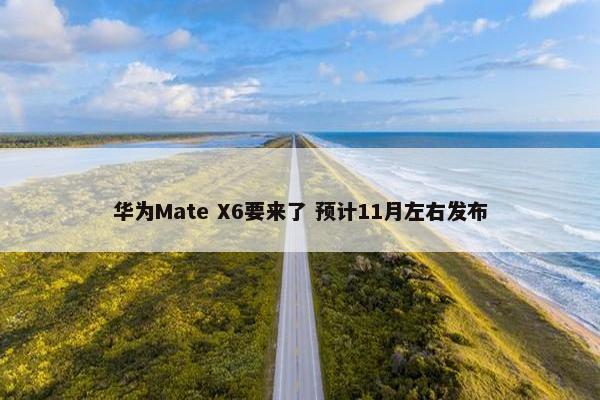 华为Mate X6要来了 预计11月左右发布