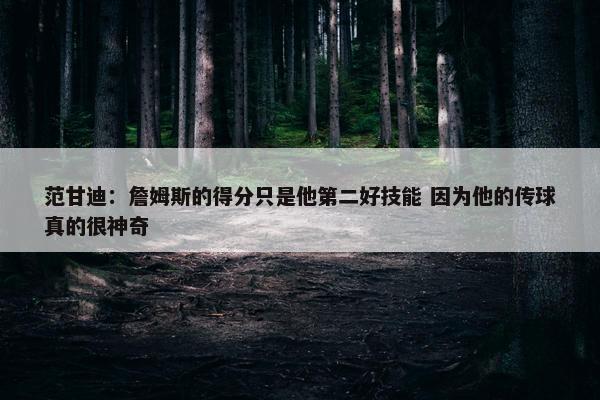 范甘迪：詹姆斯的得分只是他第二好技能 因为他的传球真的很神奇