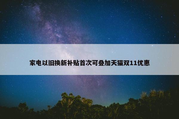 家电以旧换新补贴首次可叠加天猫双11优惠