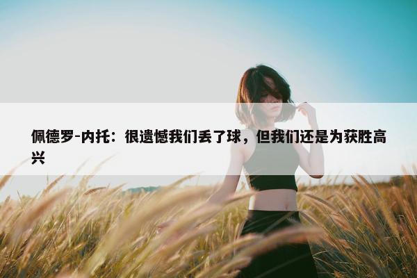 佩德罗-内托：很遗憾我们丢了球，但我们还是为获胜高兴