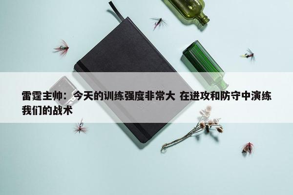 雷霆主帅：今天的训练强度非常大 在进攻和防守中演练我们的战术