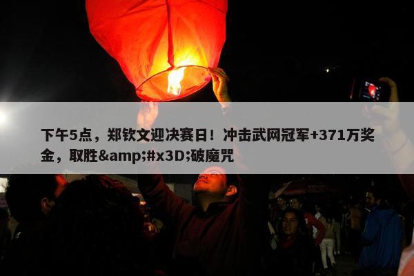 下午5点，郑钦文迎决赛日！冲击武网冠军+371万奖金，取胜=破魔咒