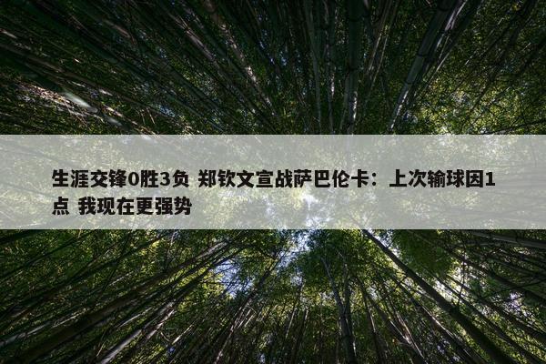 生涯交锋0胜3负 郑钦文宣战萨巴伦卡：上次输球因1点 我现在更强势