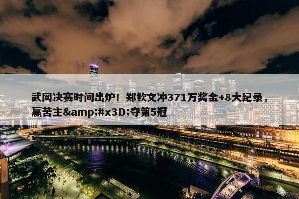 武网决赛时间出炉！郑钦文冲371万奖金+8大纪录，赢苦主&#x3D;夺第5冠