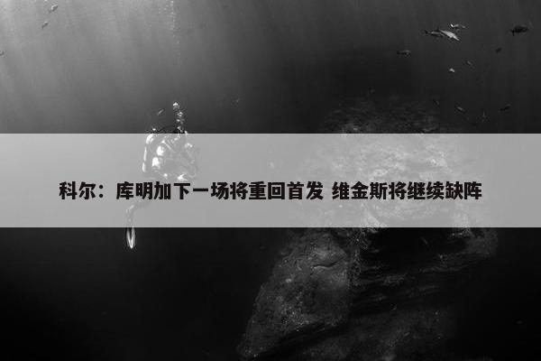 科尔：库明加下一场将重回首发 维金斯将继续缺阵